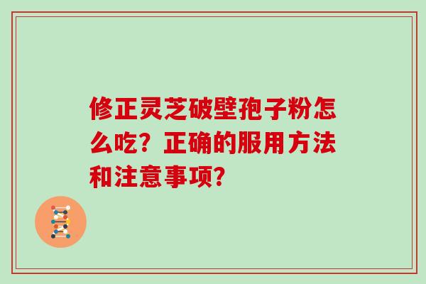 修正灵芝破壁孢子粉怎么吃?正确的服用方法和注意事项?-第1张图片-灵芝大师 修正灵芝破壁孢子粉怎么吃?正确的服用方法和注意事项?-第1张图片-灵芝大师