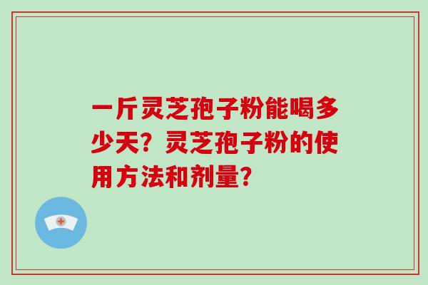 一斤灵芝孢子粉能喝多少天？灵芝孢子粉的使用方法和剂量？