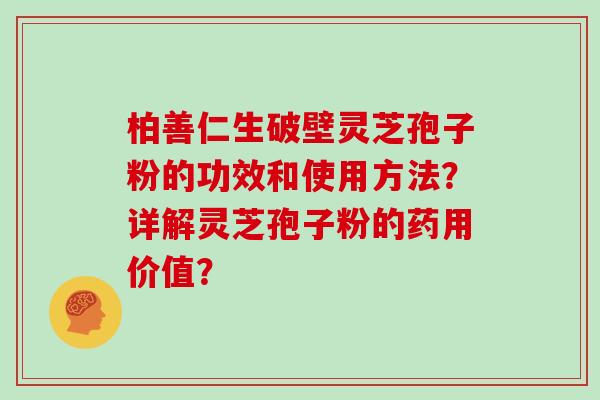 柏善仁生破壁灵芝孢子粉的功效和使用方法？详解灵芝孢子粉的药用价值？