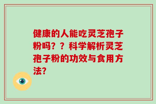 健康的人能吃灵芝孢子粉吗??科学解析灵芝孢子粉的功效与食用方法?-第1张图片-灵芝大师 健康的人能吃灵芝孢子粉吗??科学解析灵芝孢子粉的功效与食用方法?-第1张图片-灵芝大师