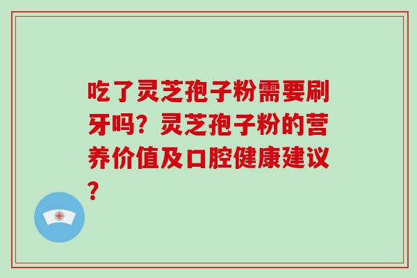 吃了灵芝孢子粉需要刷牙吗?灵芝孢子粉的营养价值及口腔健康建议?-第1张图片-灵芝大师 吃了灵芝孢子粉需要刷牙吗?灵芝孢子粉的营养价值及口腔健康建议?-第1张图片-灵芝大师