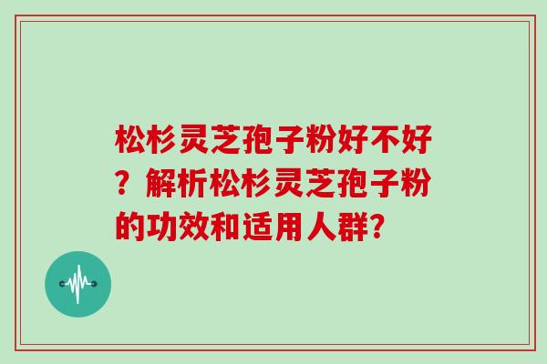松杉灵芝孢子粉好不好？解析松杉灵芝孢子粉的功效和适用人群？