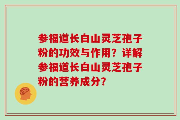 参福道长白山灵芝孢子粉的功效与作用？详解参福道长白山灵芝孢子粉的营养成分？