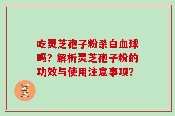 吃灵芝孢子粉杀白血球吗？解析灵芝孢子粉的功效与使用注意事项？