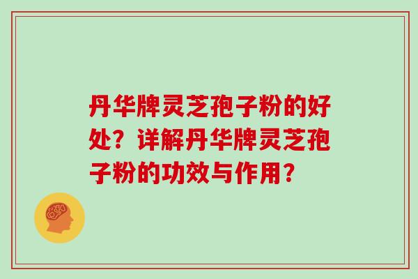 丹华牌灵芝孢子粉的好处？详解丹华牌灵芝孢子粉的功效与作用？