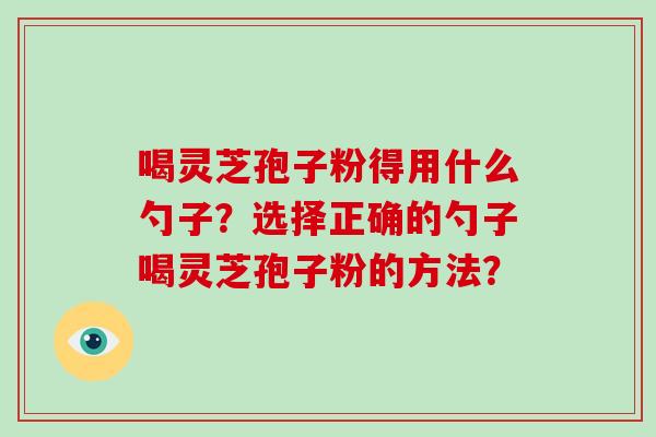 喝灵芝孢子粉得用什么勺子？选择正确的勺子喝灵芝孢子粉的方法？