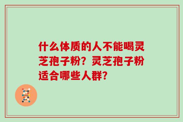 什么体质的人不能喝灵芝孢子粉？灵芝孢子粉适合哪些人群？