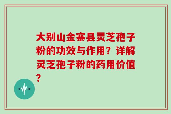 大别山金寨县灵芝孢子粉的功效与作用？详解灵芝孢子粉的药用价值？