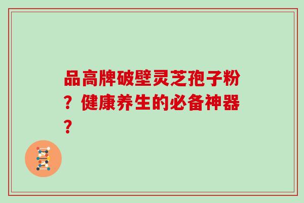 品高牌破壁灵芝孢子粉？健康养生的必备神器？
