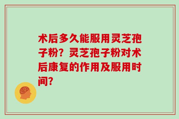 术后多久能服用灵芝孢子粉?灵芝孢子粉对术后康复的作用及服用时间?-第1张图片-灵芝大师 术后多久能服用灵芝孢子粉?灵芝孢子粉对术后康复的作用及服用时间?-第1张图片-灵芝大师