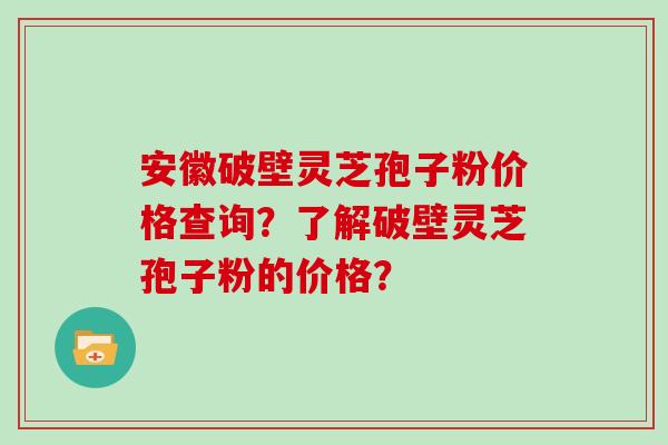 安徽破壁灵芝孢子粉价格查询？了解破壁灵芝孢子粉的价格？