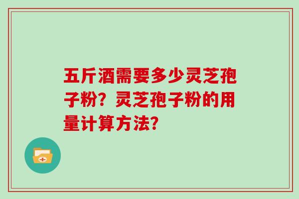 五斤酒需要多少灵芝孢子粉?灵芝孢子粉的用量计算方法?-第1张图片-灵芝大师 五斤酒需要多少灵芝孢子粉?灵芝孢子粉的用量计算方法?-第1张图片-灵芝大师