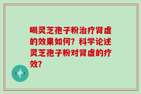 喝灵芝孢子粉治疗肾虚的效果如何？科学论述灵芝孢子粉对肾虚的疗效？