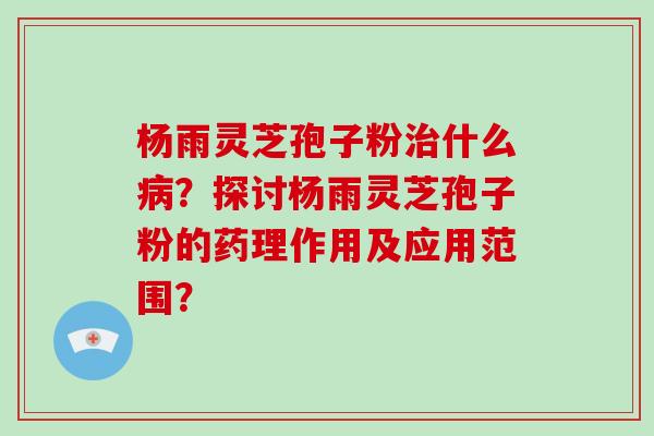 杨雨灵芝孢子粉治什么病?探讨杨雨灵芝孢子粉的药理作用及应用范围?-第1张图片-灵芝大师 杨雨灵芝孢子粉治什么病?探讨杨雨灵芝孢子粉的药理作用及应用范围?-第1张图片-灵芝大师