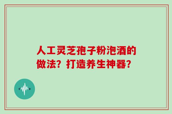 人工灵芝孢子粉泡酒的做法？打造养生神器？