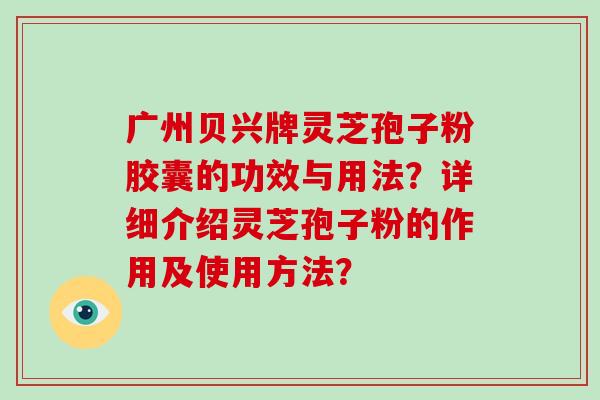 广州贝兴牌灵芝孢子粉胶囊的功效与用法？详细介绍灵芝孢子粉的作用及使用方法？