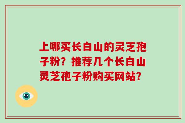 上哪买长白山的灵芝孢子粉？推荐几个长白山灵芝孢子粉购买网站？