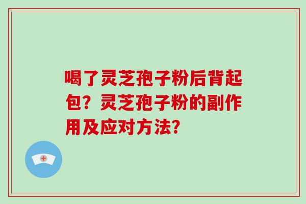 喝了灵芝孢子粉后背起包？灵芝孢子粉的副作用及应对方法？