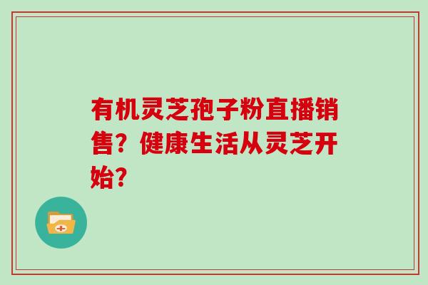 有机灵芝孢子粉直播销售？健康生活从灵芝开始？