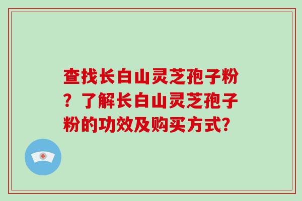 查找长白山灵芝孢子粉？了解长白山灵芝孢子粉的功效及购买方式？