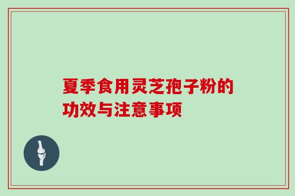 夏季食用灵芝孢子粉的功效与注意事项