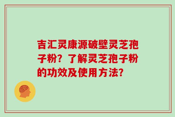 吉汇灵康源破壁灵芝孢子粉？了解灵芝孢子粉的功效及使用方法？