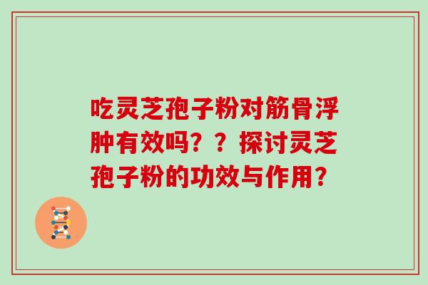 吃灵芝孢子粉对筋骨浮肿有效吗？？探讨灵芝孢子粉的功效与作用？