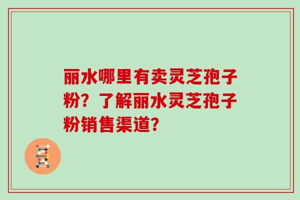 丽水哪里有卖灵芝孢子粉？了解丽水灵芝孢子粉销售渠道？