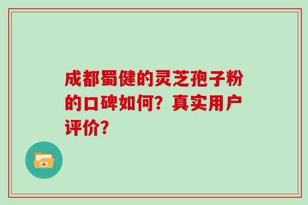 成都蜀健的灵芝孢子粉的口碑如何？真实用户评价？