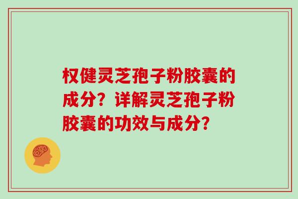 权健灵芝孢子粉胶囊的成分？详解灵芝孢子粉胶囊的功效与成分？-第1张图片-灵芝大师