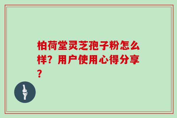 柏荷堂灵芝孢子粉怎么样？用户使用心得分享？