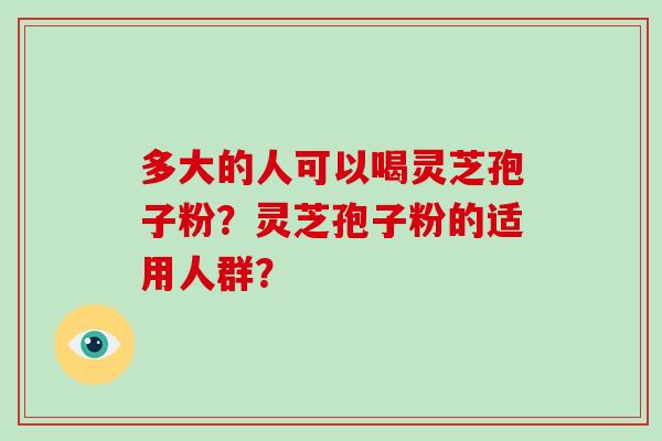 多大的人可以喝灵芝孢子粉？灵芝孢子粉的适用人群？