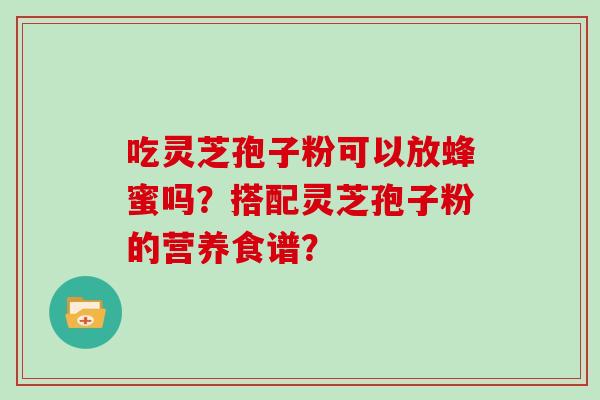 吃灵芝孢子粉可以放蜂蜜吗？搭配灵芝孢子粉的营养食谱？