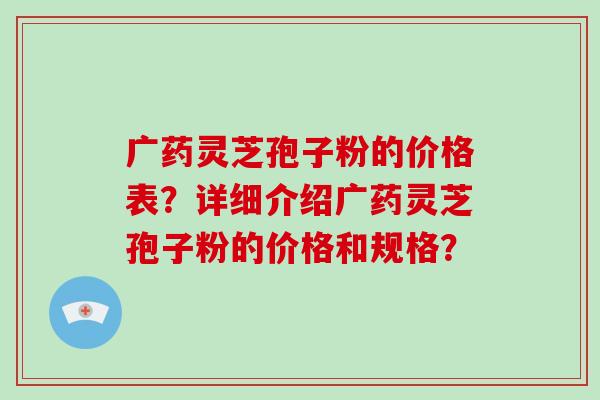 广药灵芝孢子粉的价格表？详细介绍广药灵芝孢子粉的价格和规格？