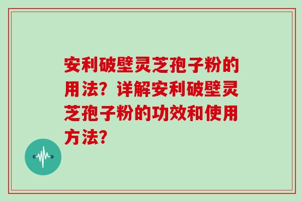 安利破壁灵芝孢子粉的用法？详解安利破壁灵芝孢子粉的功效和使用方法？