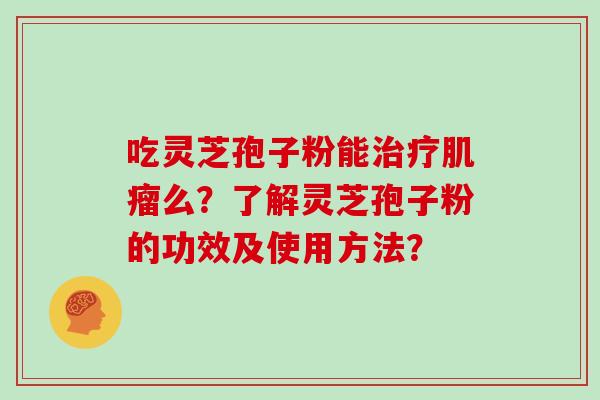 吃灵芝孢子粉能治疗肌瘤么？了解灵芝孢子粉的功效及使用方法？