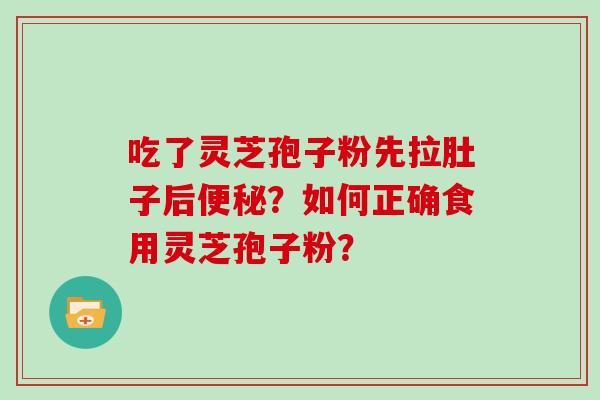 吃了灵芝孢子粉先拉肚子后便秘？如何正确食用灵芝孢子粉？