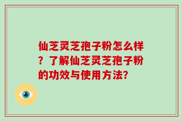 仙芝灵芝孢子粉怎么样？了解仙芝灵芝孢子粉的功效与使用方法？