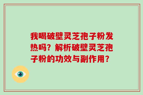 我喝破壁灵芝孢子粉发热吗？解析破壁灵芝孢子粉的功效与副作用？
