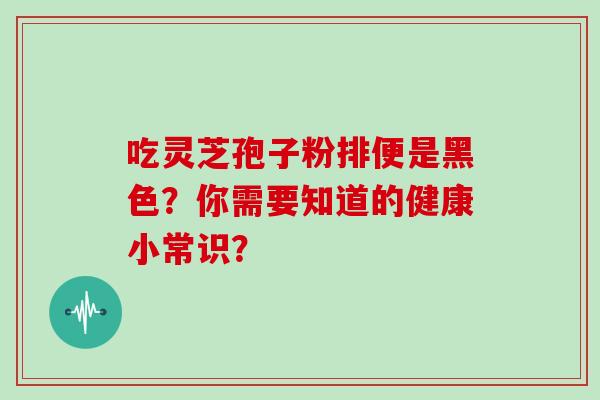 吃灵芝孢子粉排便是黑色？你需要知道的健康小常识？