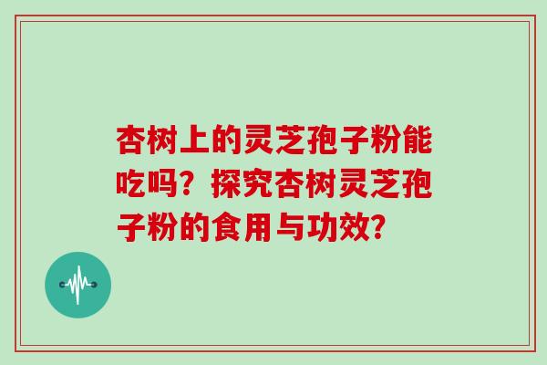 杏树上的灵芝孢子粉能吃吗？探究杏树灵芝孢子粉的食用与功效？