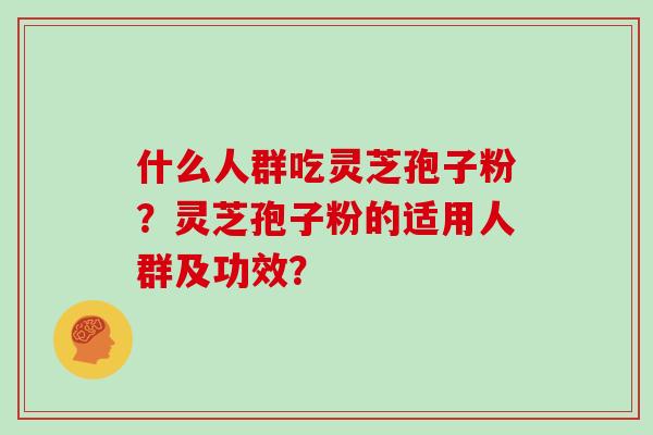 什么人群吃灵芝孢子粉？灵芝孢子粉的适用人群及功效？