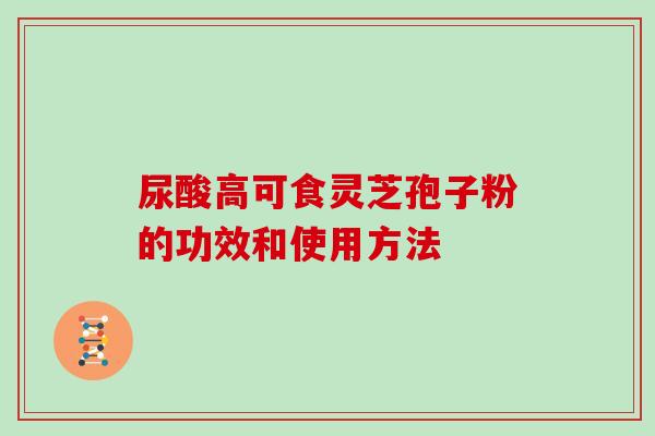 尿酸高可食灵芝孢子粉的功效和使用方法