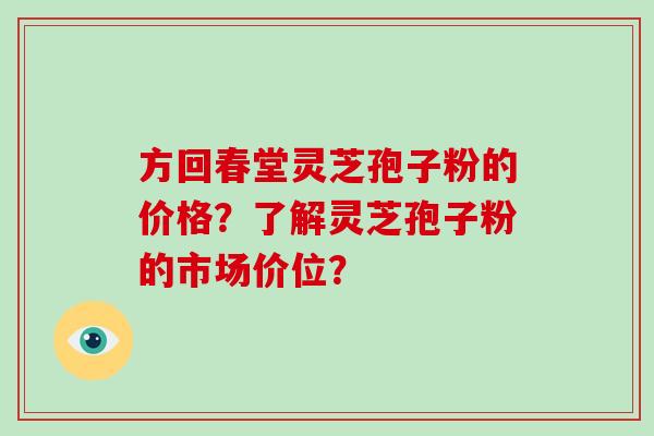 方回春堂灵芝孢子粉的价格？了解灵芝孢子粉的市场价位？-第1张图片-灵芝大师