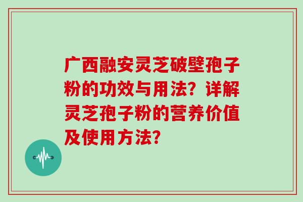 广西融安灵芝破壁孢子粉的功效与用法？详解灵芝孢子粉的营养价值及使用方法？