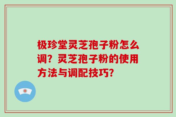 极珍堂灵芝孢子粉怎么调？灵芝孢子粉的使用方法与调配技巧？