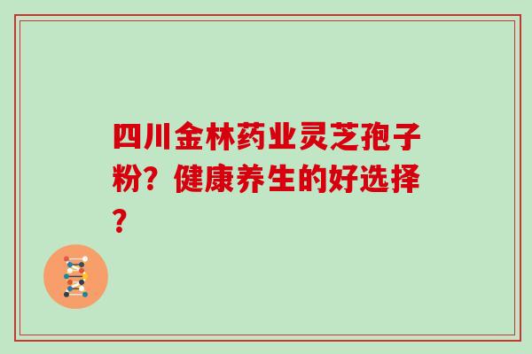 四川金林药业灵芝孢子粉？健康养生的好选择？