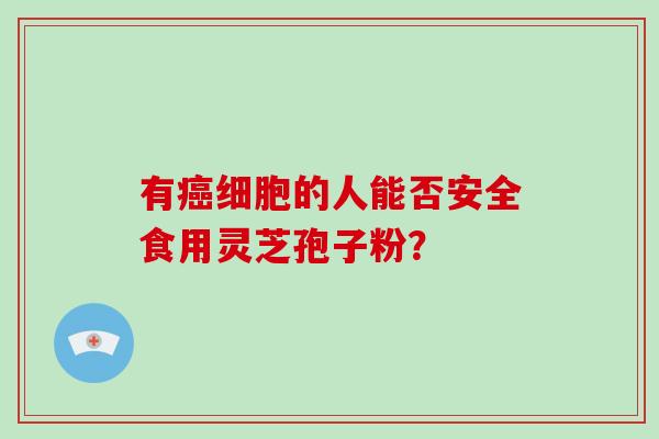 有癌细胞的人能否安全食用灵芝孢子粉？