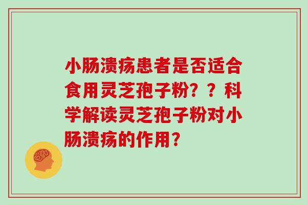 小肠溃疡患者是否适合食用灵芝孢子粉？？科学解读灵芝孢子粉对小肠溃疡的作用？
