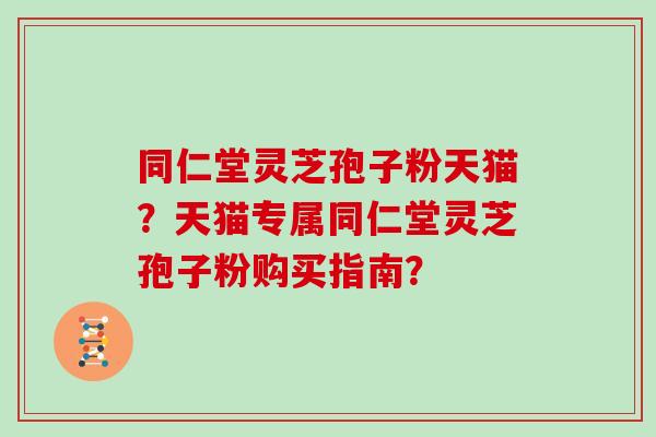 同仁堂灵芝孢子粉天猫？天猫专属同仁堂灵芝孢子粉购买指南？